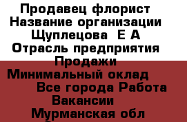 Продавец флорист › Название организации ­ Щуплецова  Е.А › Отрасль предприятия ­ Продажи › Минимальный оклад ­ 10 000 - Все города Работа » Вакансии   . Мурманская обл.,Оленегорск г.